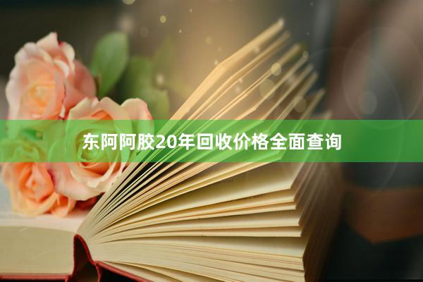 东阿阿胶20年回收价格全面查询